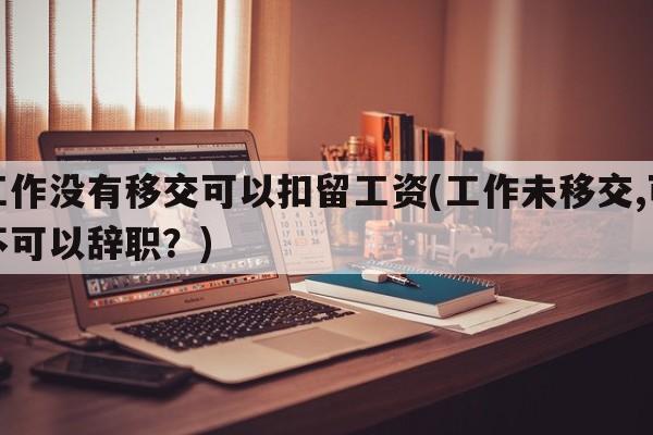 工作没有移交可以扣留工资(工作未移交,可不可以辞职？)