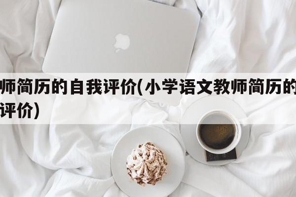 教师简历的自我评价(小学语文教师简历的自我评价)